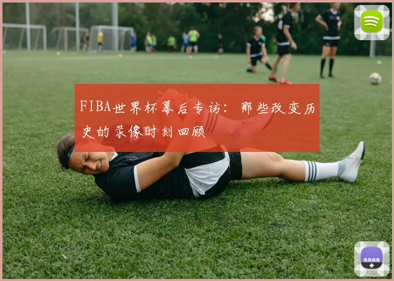 FIBA世界杯幕后专访：那些改变历史的录像时刻回顾