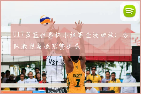 U17男篮世界杯小组赛全场回放:各队激烈角逐完整收录