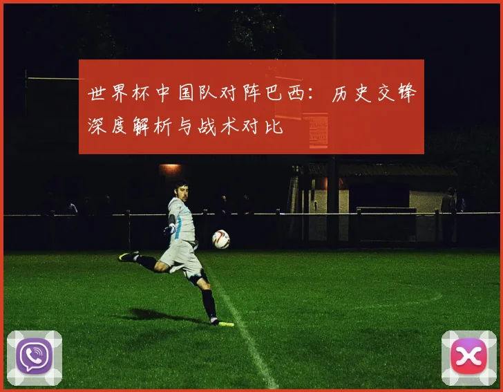 世界杯中国队对阵巴西:历史交锋深度解析与战术对比