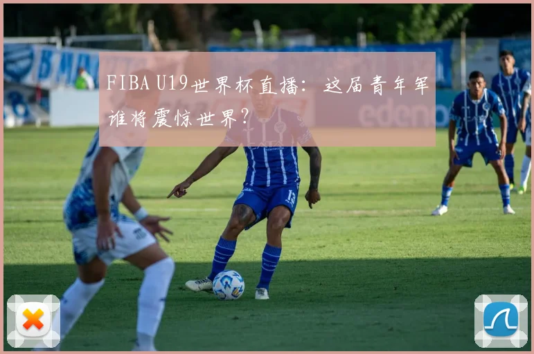 FIBA U19世界杯直播:这届青年军谁将震惊世界?
