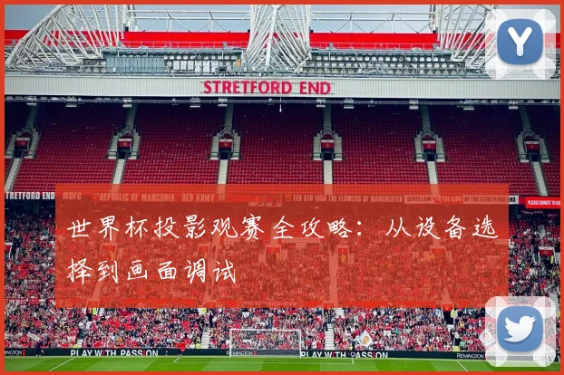 世界杯投影观赛全攻略:从设备选择到画面调试