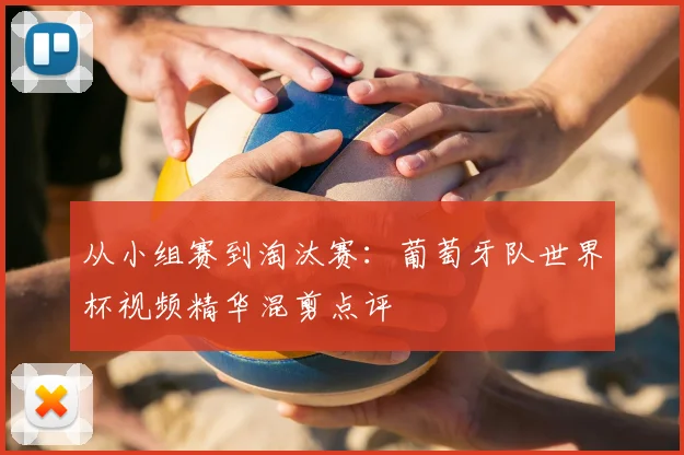 从小组赛到淘汰赛：葡萄牙队世界杯视频精华混剪点评