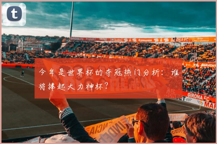 今年是世界杯的夺冠热门分析:谁将捧起大力神杯?