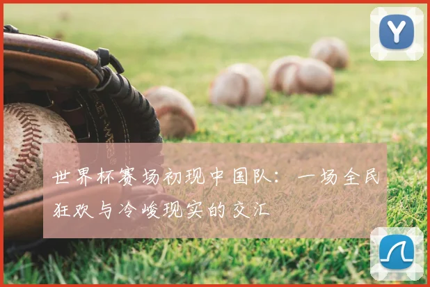 世界杯赛场初现中国队:一场全民狂欢与冷峻现实的交汇