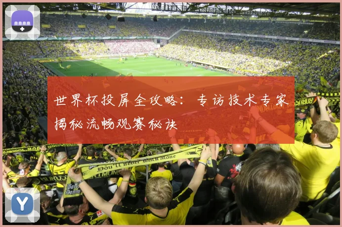 世界杯投屏全攻略:专访技术专家揭秘流畅观赛秘诀