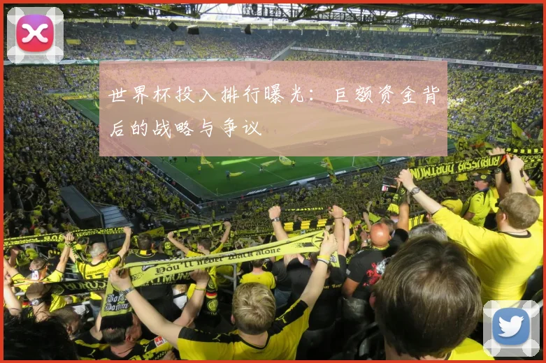 世界杯投入排行曝光：巨额资金背后的战略与争议