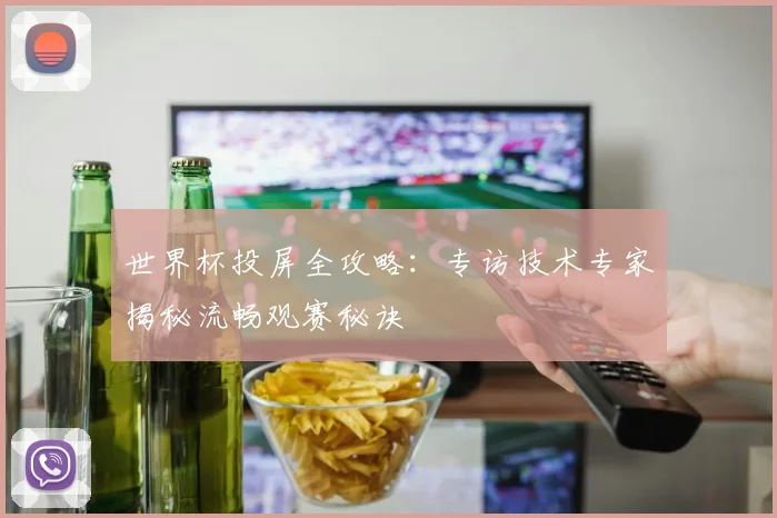 世界杯投屏全攻略:专访技术专家揭秘流畅观赛秘诀
