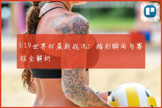 U19世界杯最新战况:精彩瞬间与赛程全解析