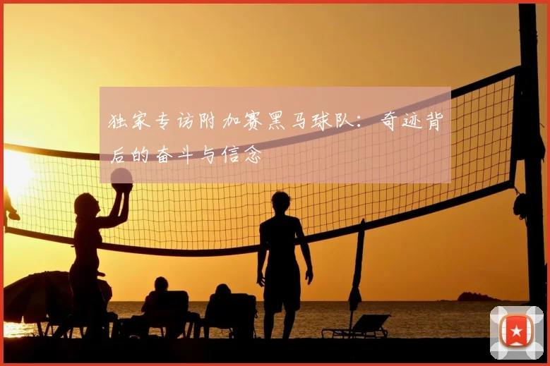 独家专访附加赛黑马球队:奇迹背后的奋斗与信念