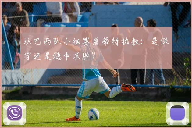 从巴西队小组赛看蒂特执教：是保守还是稳中求胜？