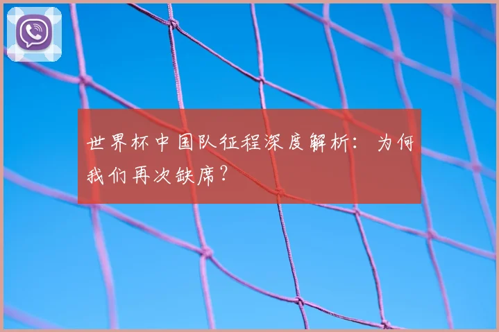 世界杯中国队征程深度解析：为何我们再次缺席？