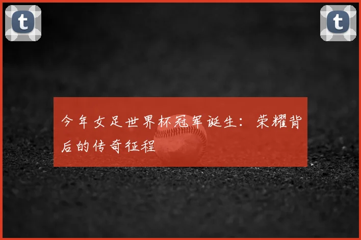 今年女足世界杯冠军诞生:荣耀背后的传奇征程