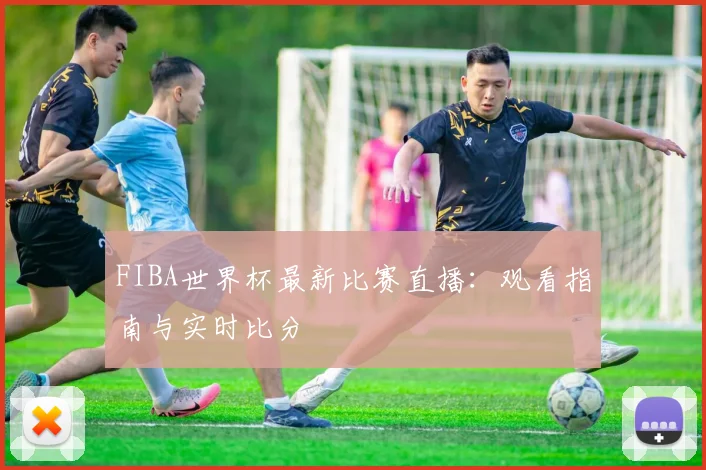 FIBA世界杯最新比赛直播：观看指南与实时比分