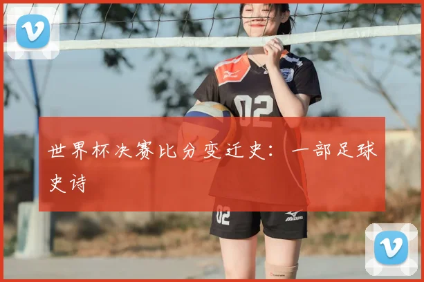世界杯决赛比分变迁史:一部足球史诗
