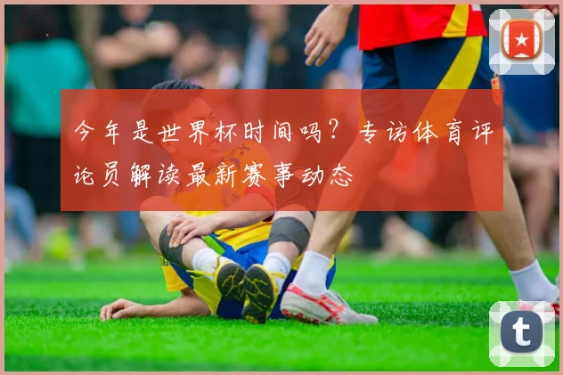 今年是世界杯时间吗？专访体育评论员解读最新赛事动态