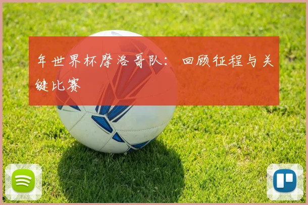 年世界杯摩洛哥队：回顾征程与关键比赛