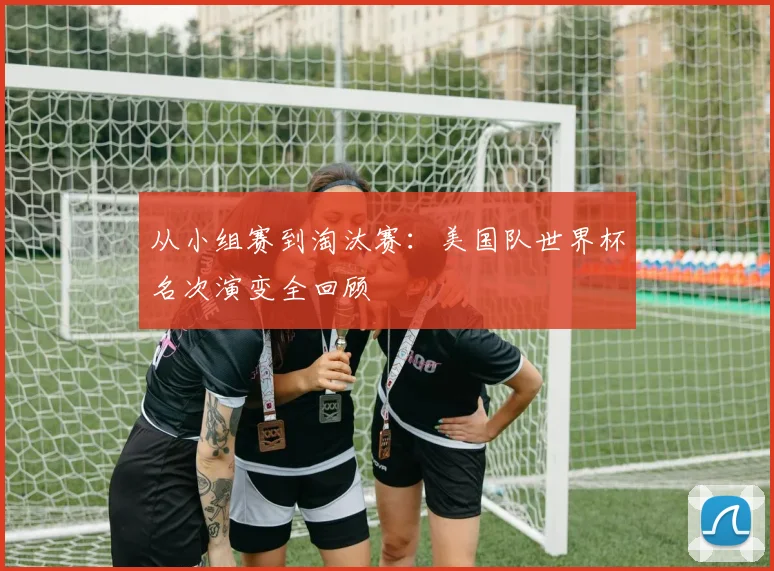 从小组赛到淘汰赛:美国队世界杯名次演变全回顾
