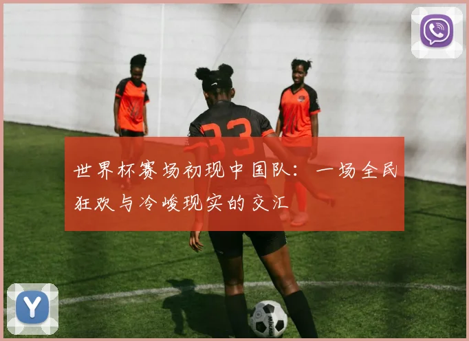 世界杯赛场初现中国队:一场全民狂欢与冷峻现实的交汇