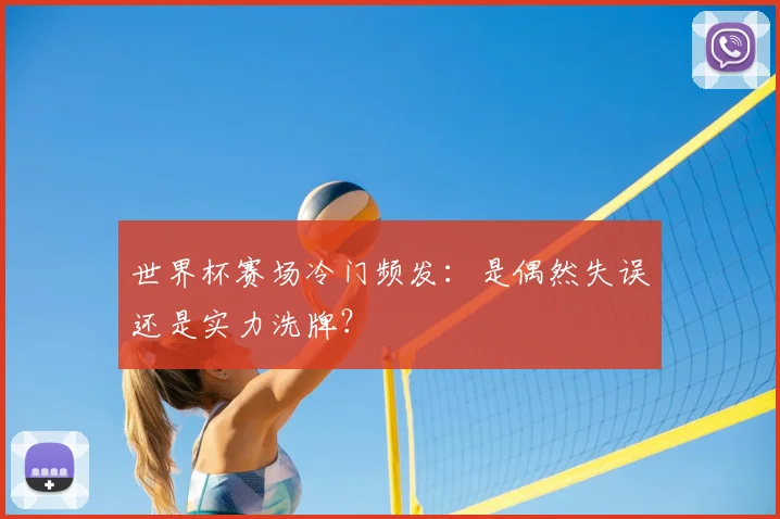世界杯赛场冷门频发:是偶然失误还是实力洗牌?