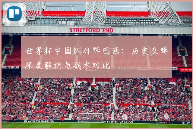 世界杯中国队对阵巴西:历史交锋深度解析与战术对比