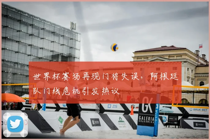 世界杯赛场再现门将失误，阿根廷队门线危机引发热议