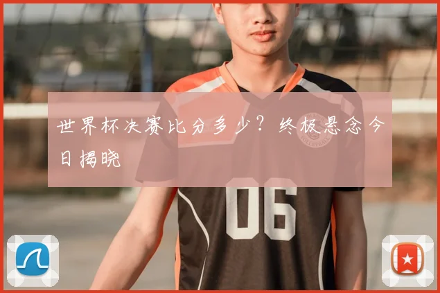 世界杯决赛比分多少?终极悬念今日揭晓