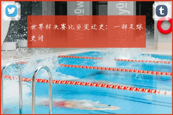 世界杯决赛比分变迁史:一部足球史诗