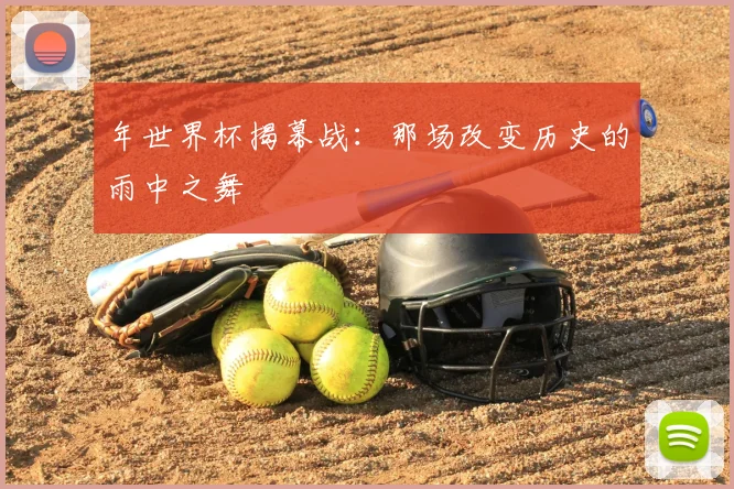 年世界杯揭幕战：那场改变历史的雨中之舞