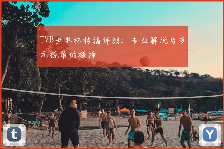 TVB世界杯转播评测:专业解说与多元视角的碰撞