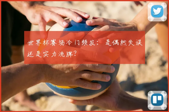 世界杯赛场冷门频发:是偶然失误还是实力洗牌?