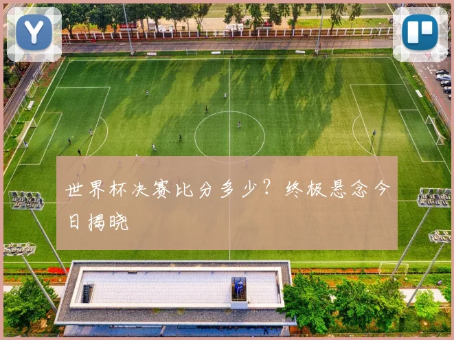 世界杯决赛比分多少?终极悬念今日揭晓