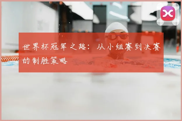 世界杯冠军之路:从小组赛到决赛的制胜策略