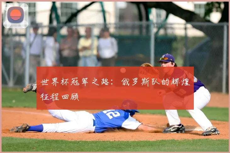 世界杯冠军之路:俄罗斯队的辉煌征程回顾