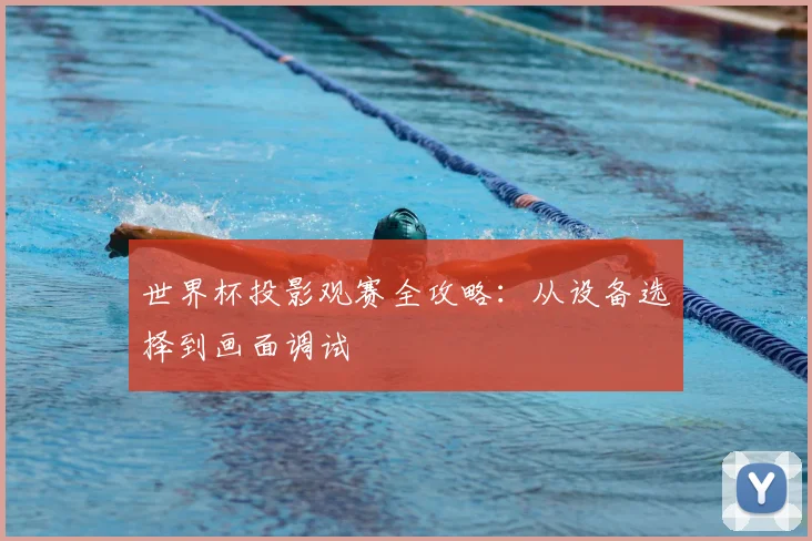世界杯投影观赛全攻略:从设备选择到画面调试