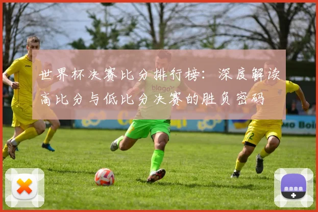 世界杯决赛比分排行榜:深度解读高比分与低比分决赛的胜负密码