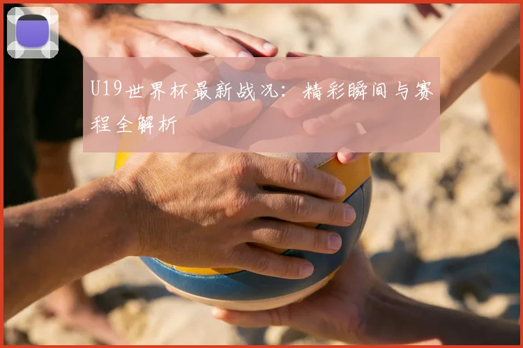 U19世界杯最新战况:精彩瞬间与赛程全解析